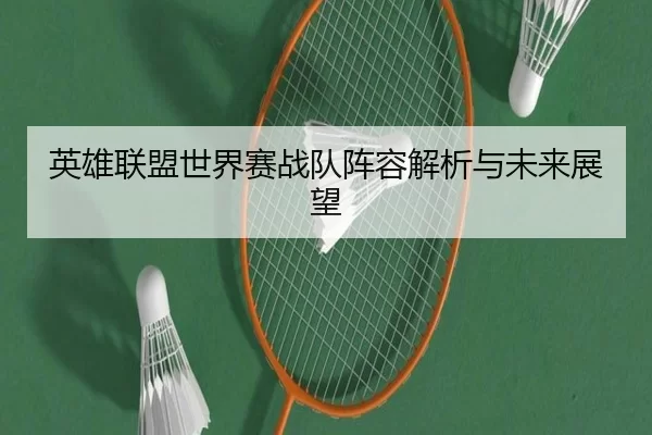 英雄联盟世界赛战队阵容解析与未来展望