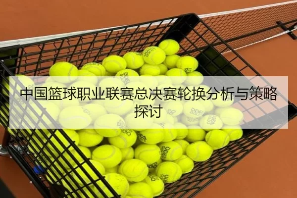 中国篮球职业联赛总决赛轮换分析与策略探讨