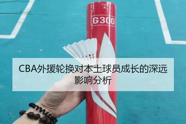 CBA外援轮换对本土球员成长的深远影响分析